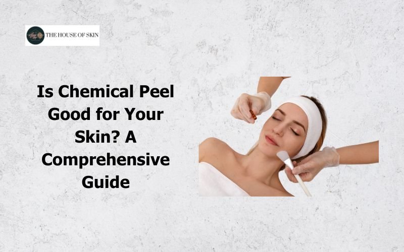 Is Chemical Peel Good for Your Skin A Comprehensive Guide