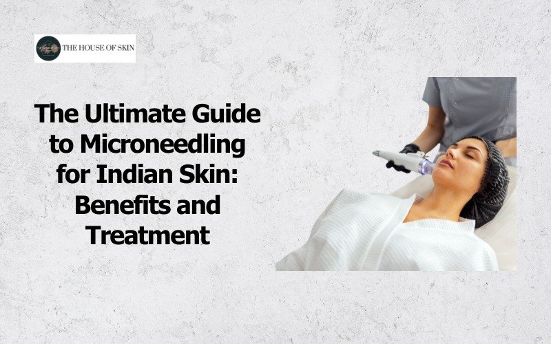 The Ultimate Guide to Microneedling for Indian Skin Benefits and Treatment